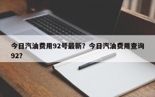 今日汽油费用92号最新？今日汽油费用查询92？