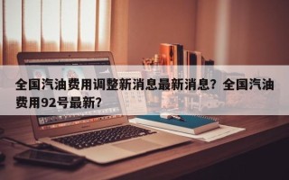 全国汽油费用调整新消息最新消息？全国汽油费用92号最新？