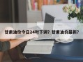 甘肃油价今日24时下调？甘肃油价最新？