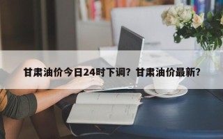 甘肃油价今日24时下调？甘肃油价最新？