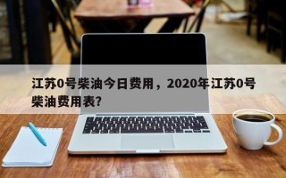 江苏0号柴油今日费用，2020年江苏0号柴油费用表？