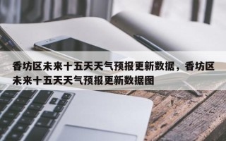 香坊区未来十五天天气预报更新数据，香坊区未来十五天天气预报更新数据图