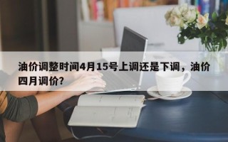 油价调整时间4月15号上调还是下调，油价四月调价？