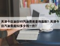 天津今日油价95汽油费用查询最新？天津今日汽油费用92多少钱一升？