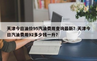 天津今日油价95汽油费用查询最新？天津今日汽油费用92多少钱一升？