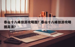泰山十八峰旅游攻略图？泰山十八峰旅游攻略图高清？