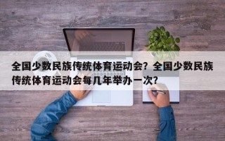 全国少数民族传统体育运动会？全国少数民族传统体育运动会每几年举办一次？
