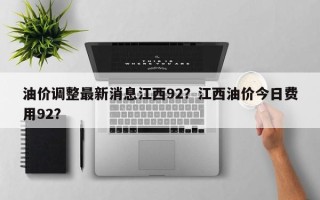 油价调整最新消息江西92？江西油价今日费用92？