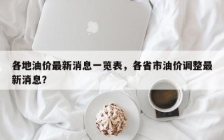 各地油价最新消息一览表，各省市油价调整最新消息？