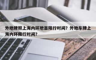 外地牌照上海内环地面限行时间？外地车牌上海内环限行时间？