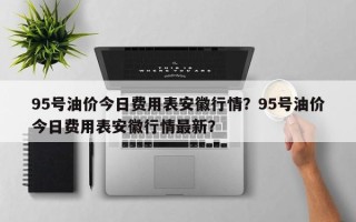 95号油价今日费用表安徽行情？95号油价今日费用表安徽行情最新？