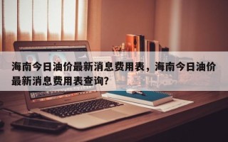 海南今日油价最新消息费用表，海南今日油价最新消息费用表查询？