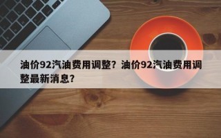 油价92汽油费用调整？油价92汽油费用调整最新消息？