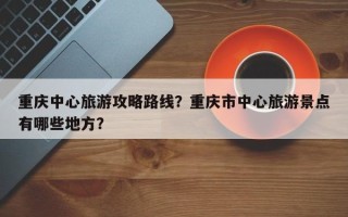 重庆中心旅游攻略路线？重庆市中心旅游景点有哪些地方？