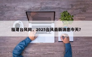 福建台风网，2025台风最新消息今天？
