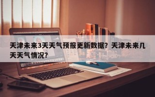 天津未来3天天气预报更新数据？天津未来几天天气情况？