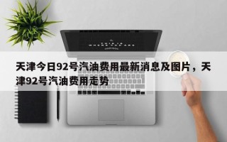 天津今日92号汽油费用最新消息及图片，天津92号汽油费用走势