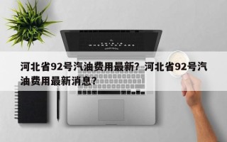 河北省92号汽油费用最新？河北省92号汽油费用最新消息？