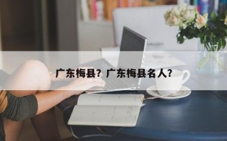 广东梅县？广东梅县名人？