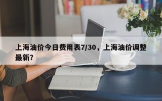 上海油价今日费用表7/30，上海油价调整最新？