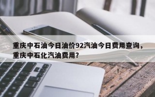 重庆中石油今日油价92汽油今日费用查询，重庆中石化汽油费用？
