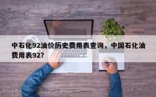 中石化92油价历史费用表查询，中国石化油费用表92？