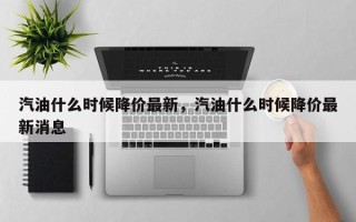 汽油什么时候降价最新，汽油什么时候降价最新消息