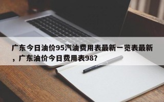 广东今日油价95汽油费用表最新一览表最新，广东油价今日费用表98？