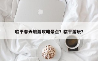 临平春天旅游攻略景点？临平游玩？