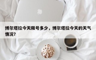 博尔塔拉今天限号多少，博尔塔拉今天的天气情况？