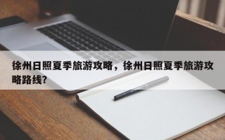 徐州日照夏季旅游攻略，徐州日照夏季旅游攻略路线？