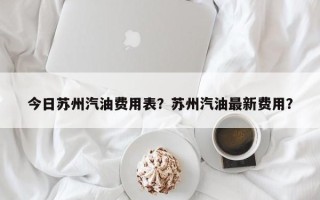 今日苏州汽油费用表？苏州汽油最新费用？