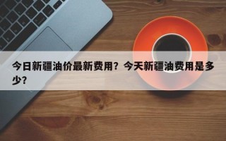 今日新疆油价最新费用？今天新疆油费用是多少？