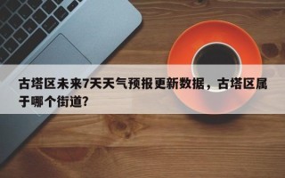 古塔区未来7天天气预报更新数据，古塔区属于哪个街道？