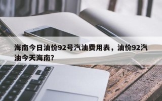 海南今日油价92号汽油费用表，油价92汽油今天海南？