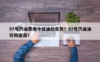 97号汽油费用今日油价走势？97号汽油油价四连涨？