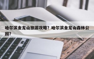 哈尔滨金龙山旅游攻略？哈尔滨金龙山森林公园？