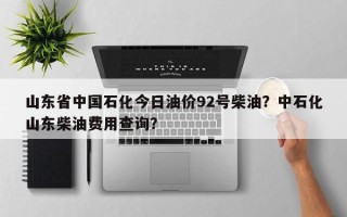 山东省中国石化今日油价92号柴油？中石化山东柴油费用查询？