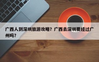 广西人到深圳旅游攻略？广西去深圳要经过广州吗？