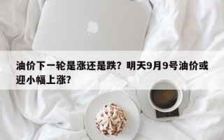 油价下一轮是涨还是跌？明天9月9号油价或迎小幅上涨？