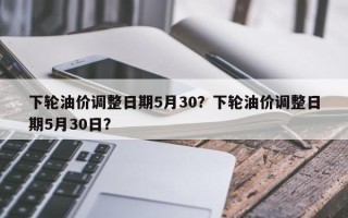 下轮油价调整日期5月30？下轮油价调整日期5月30日？