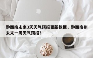 黔西南未来3天天气预报更新数据，黔西南州未来一周天气预报？