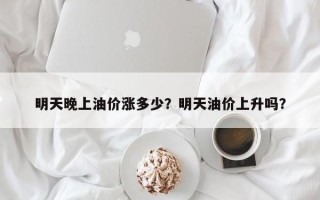 明天晚上油价涨多少？明天油价上升吗？