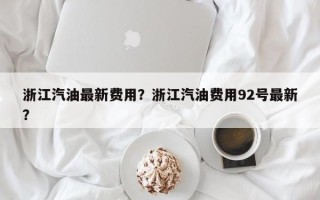 浙江汽油最新费用？浙江汽油费用92号最新？