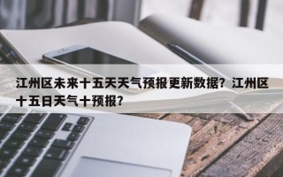 江州区未来十五天天气预报更新数据？江州区十五日天气十预报？