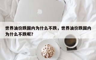 世界油价跌国内为什么不跌，世界油价跌国内为什么不跌呢？