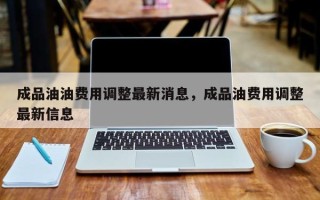成品油油费用调整最新消息，成品油费用调整最新信息