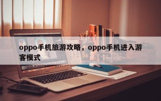 oppo手机旅游攻略，oppo手机进入游客模式