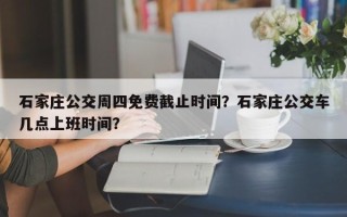 石家庄公交周四免费截止时间？石家庄公交车几点上班时间？