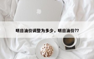 明日油价调整为多少，明日油价?？